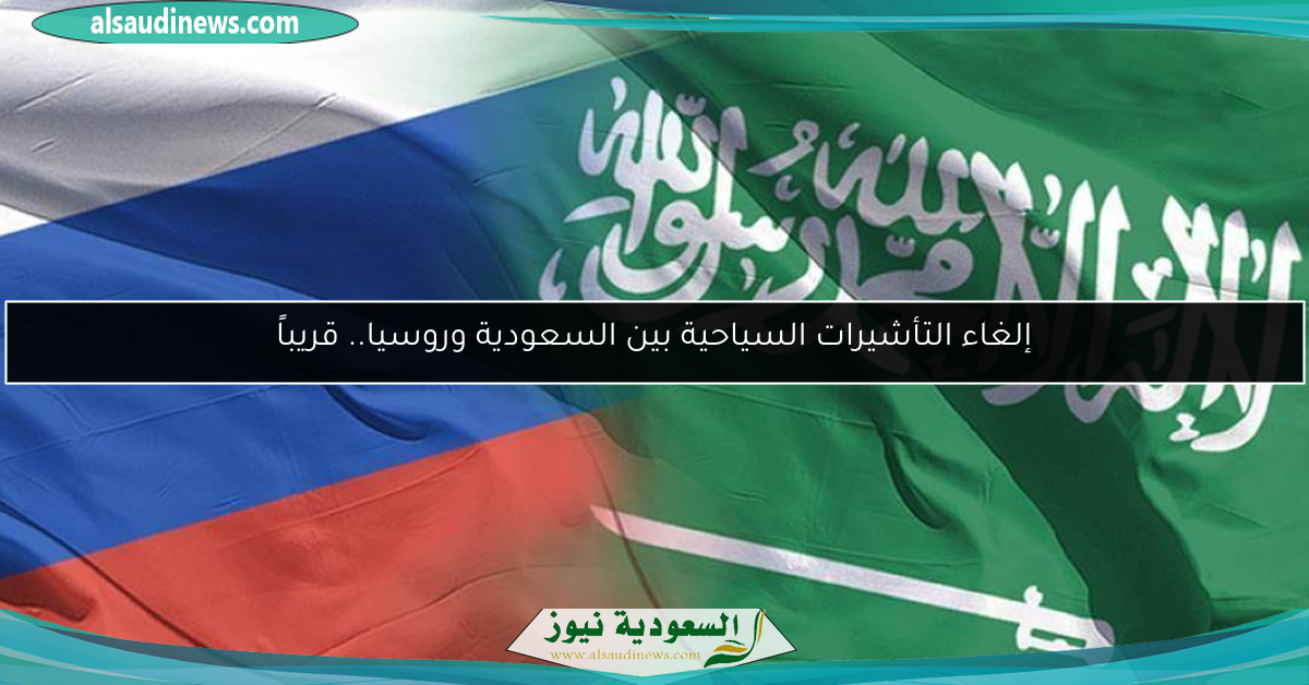 إلغاء التأشيرات السياحية بين السعودية وروسيا.. قريباً