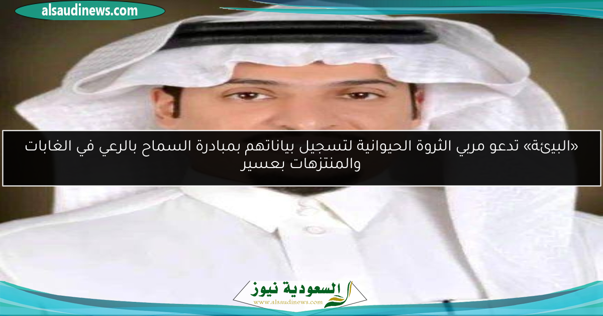 «البيئة» تدعو مربي الثروة الحيوانية لتسجيل بياناتهم بمبادرة السماح بالرعي في الغابات والمنتزهات بعسير