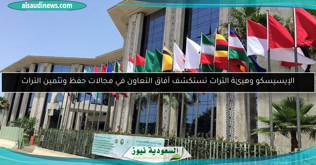 الإيسيسكو وهيئة التراث تستكشف آفاق التعاون في مجالات حفظ وتثمين التراث