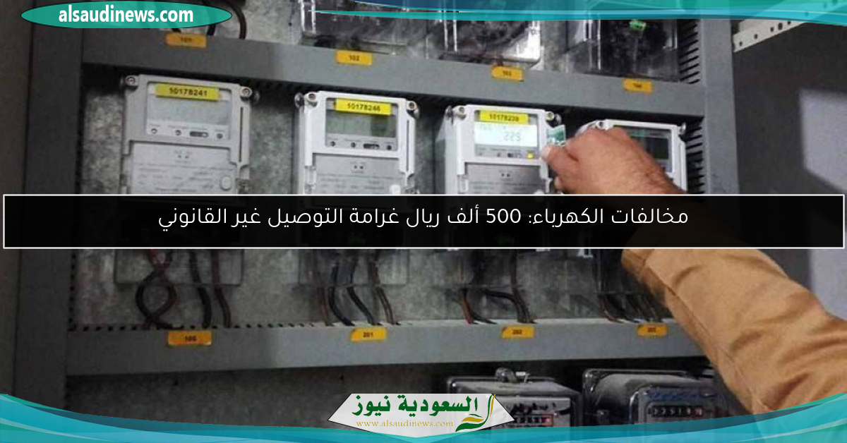 مخالفات الكهرباء: 500 ألف ريال غرامة التوصيل غير القانوني