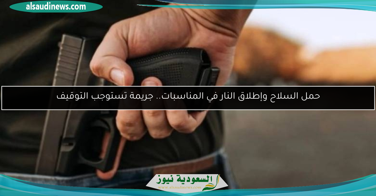 حمل السلاح وإطلاق النار في المناسبات.. جريمة تستوجب التوقيف