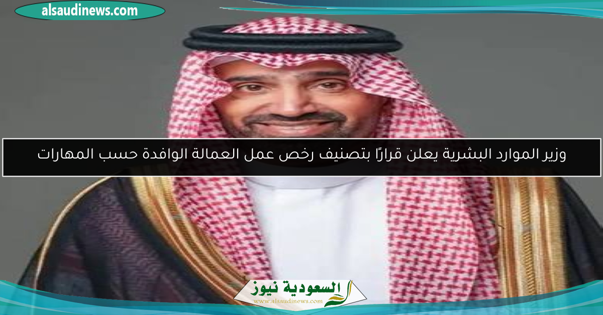 وزير الموارد البشرية يعلن قرارًا بتصنيف رخص عمل العمالة الوافدة حسب المهارات