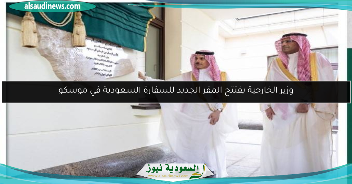 وزير الخارجية يفتتح المقر الجديد للسفارة السعودية في موسكو