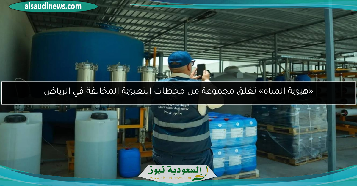«هيئة المياه» تغلق مجموعة من محطات التعبئة المخالفة في الرياض
