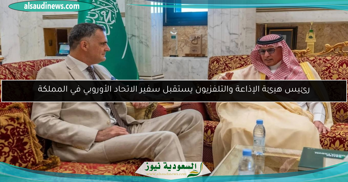 رئيس هيئة الإذاعة والتلفزيون يستقبل سفير الاتحاد الأوروبي في المملكة