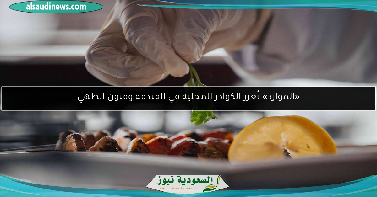 «الموارد» تُعزز الكوادر المحلية في الفندقة وفنون الطهي