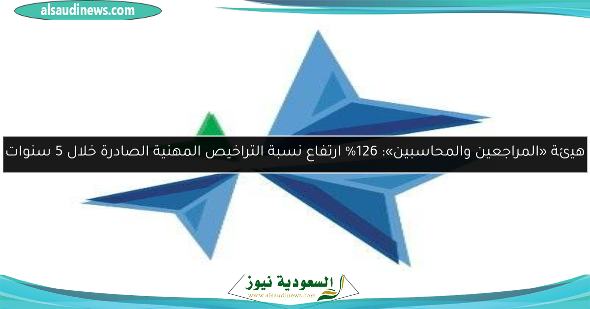 هيئة «المراجعين والمحاسبين»: 126% ارتفاع نسبة التراخيص المهنية الصادرة خلال 5 سنوات