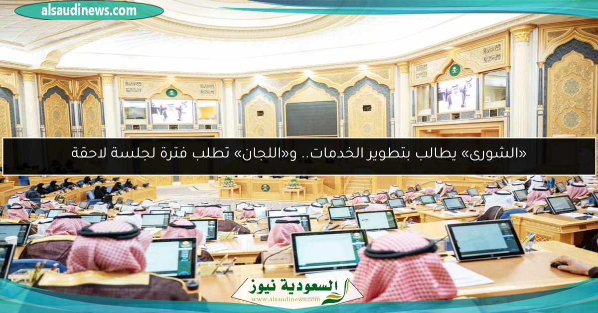 «الشورى» يطالب بتطوير الخدمات.. و«اللجان» تطلب فترة لجلسة لاحقة