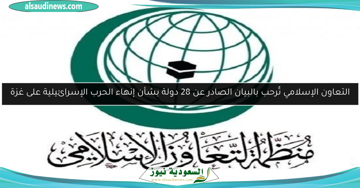 التعاون الإسلامي تُرحب بالبيان الصادر عن 28 دولة بشأن إنهاء الحرب الإسرائيلية على غزة