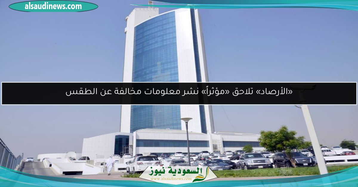 «الأرصاد» تلاحق «مؤثراً» نشر معلومات مخالفة عن الطقس