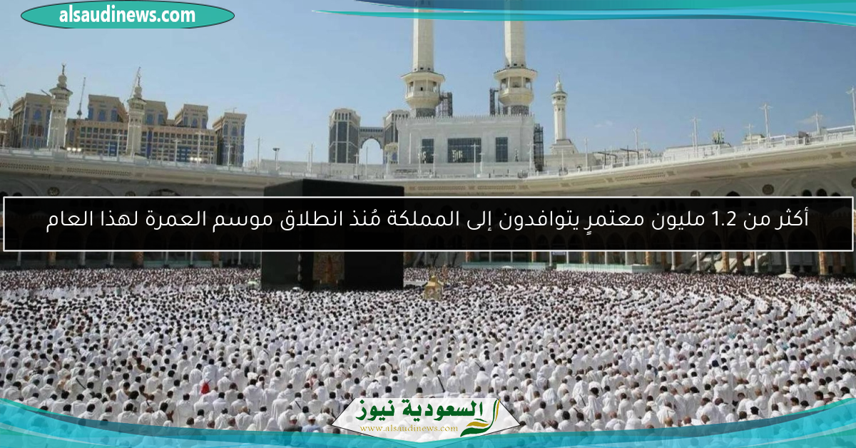 أكثر من 1.2 مليون معتمرٍ يتوافدون إلى المملكة مُنذ انطلاق موسم العمرة لهذا العام