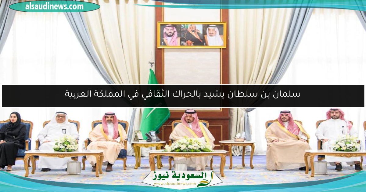 سلمان بن سلطان يشيد بالحراك الثقافي في المملكة العربية