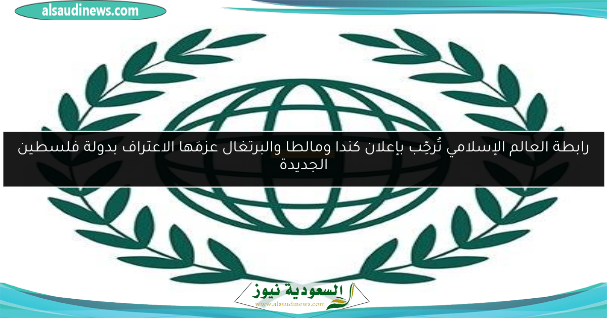رابطة العالم الإسلامي تُرحِّب بإعلان كندا ومالطا والبرتغال عزمَها الاعتراف بدولة فلسطين الجديدة