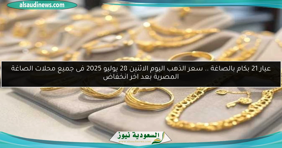 عيار 21 بكام بالصاغة .. سعر الذهب اليوم الاثنين 28 يوليو 2025 فى جميع محلات الصاغة المصرية بعد اخر انخفاض