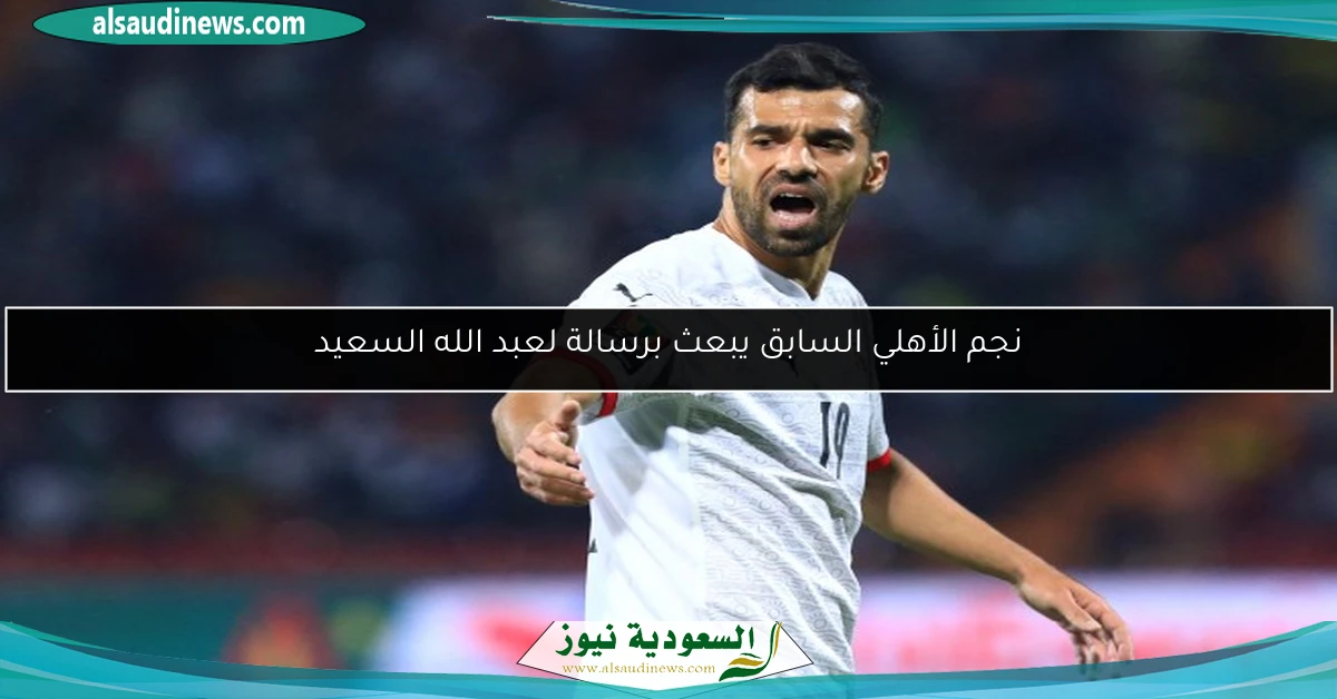 نجم الأهلي السابق يبعث برسالة لعبد الله السعيد