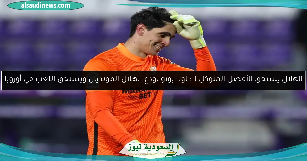 الهلال يستحق الأفضل المتوكل لـ : لولا بونو لودع الهلال المونديال ويستحق اللعب في أوروبا