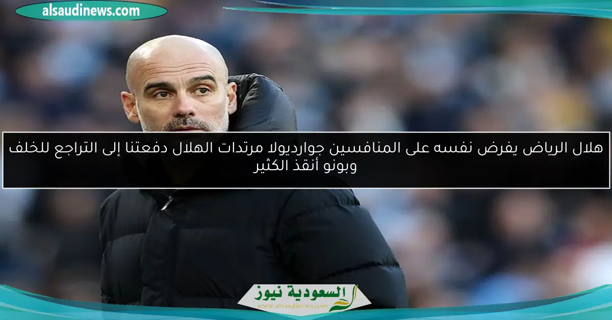 هلال الرياض يفرض نفسه على المنافسين جوارديولا مرتدات الهلال دفعتنا إلى التراجع للخلف وبونو أنقذ الكثير