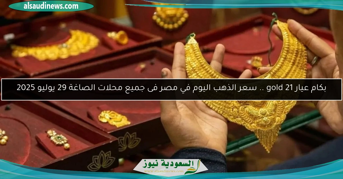 بكام عيار 21 gold .. سعر الذهب اليوم في مصر فى جميع محلات الصاغة 29 يوليو 2025