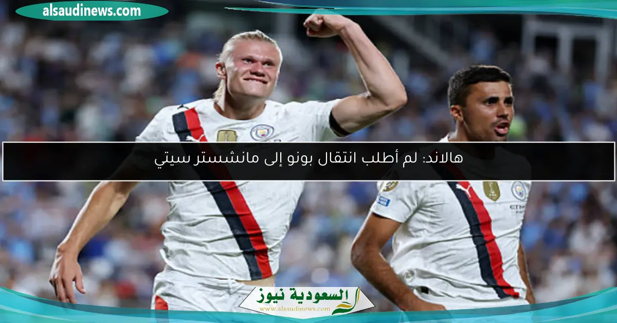 هالاند: لم أطلب انتقال بونو إلى مانشستر سيتي