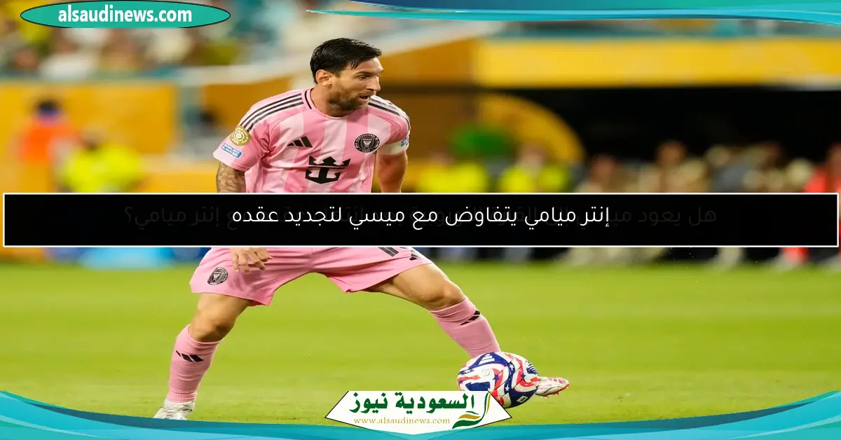 إنتر ميامي يتفاوض مع ميسي لتجديد عقده