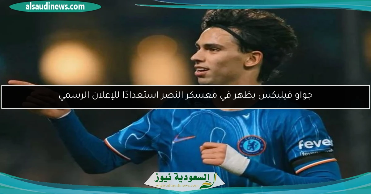 جواو فيليكس يظهر في معسكر النصر استعدادًا للإعلان الرسمي