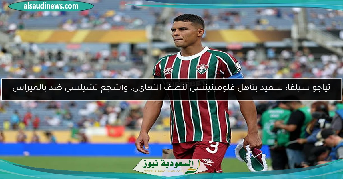 تياجو سيلفا: سعيد بتأهل فلومينينسي لنصف النهائي، وأشجع تشيلسي ضد بالميراس