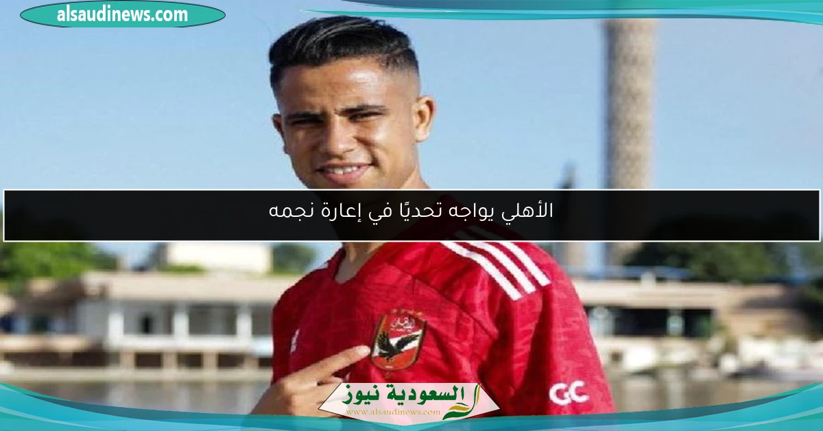 الأهلي يواجه تحديًا في إعارة نجمه