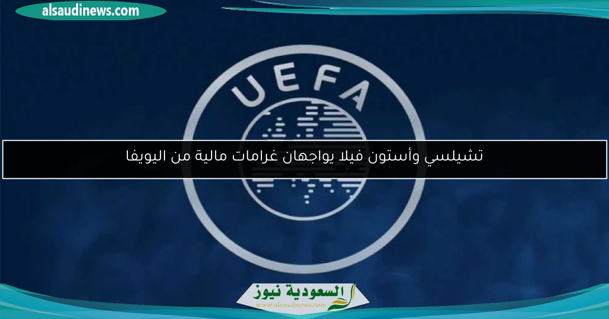 تشيلسي وأستون فيلا يواجهان غرامات مالية من اليويفا
