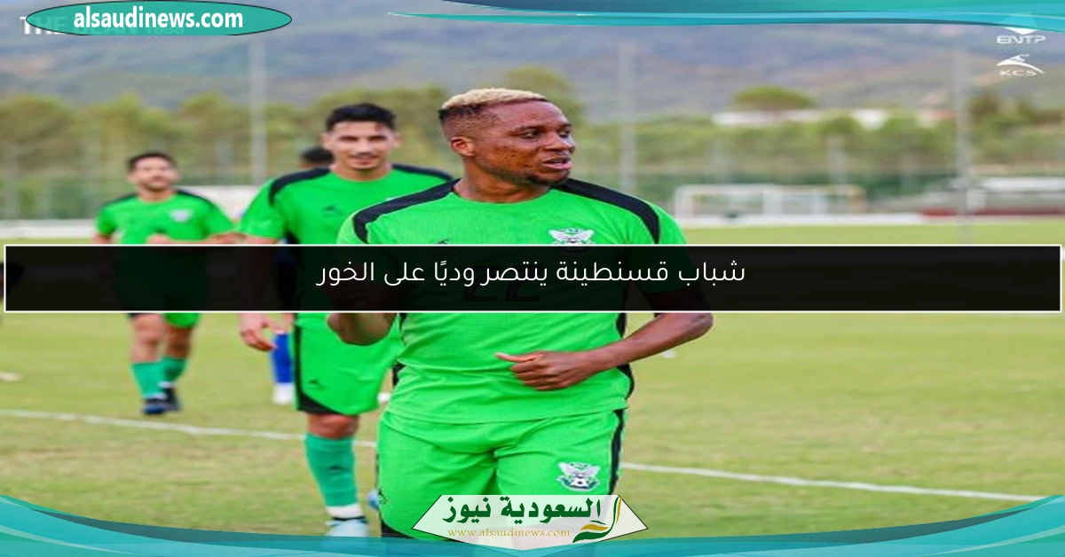 شباب قسنطينة ينتصر وديًا على الخور