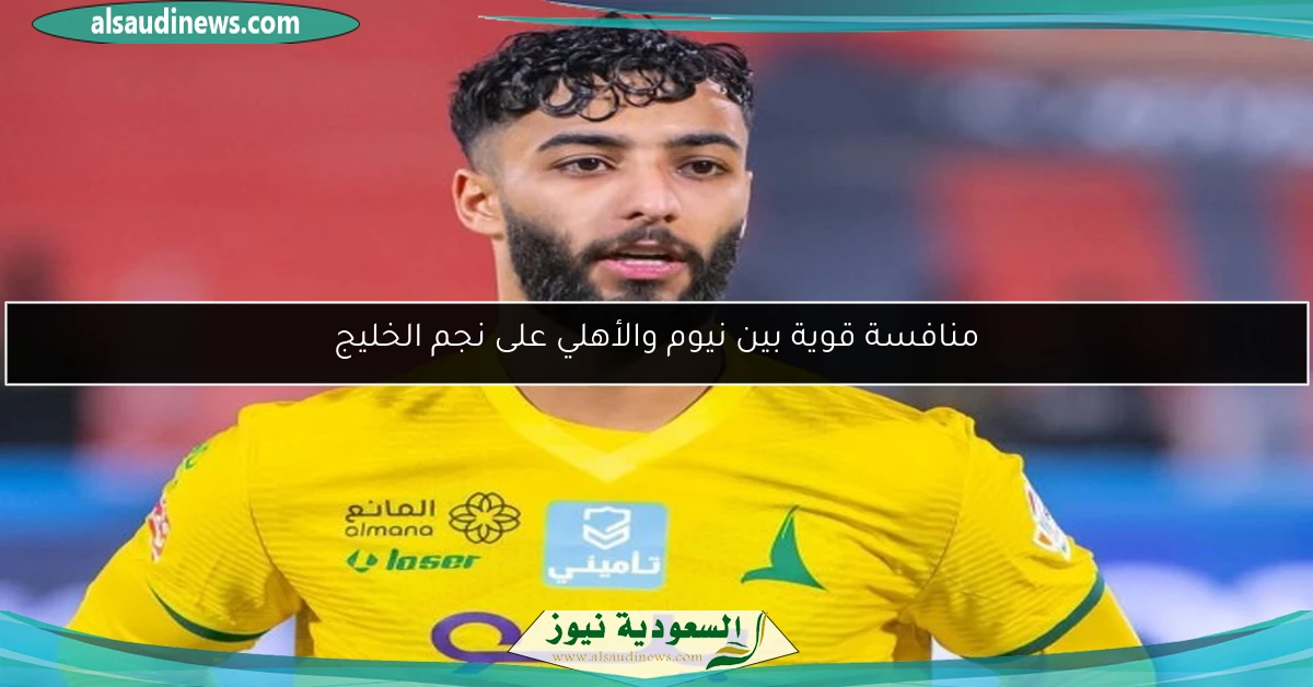 منافسة قوية بين نيوم والأهلي على نجم الخليج
