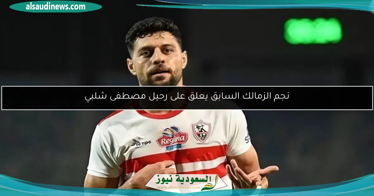 نجم الزمالك السابق يعلق على رحيل مصطفى شلبي