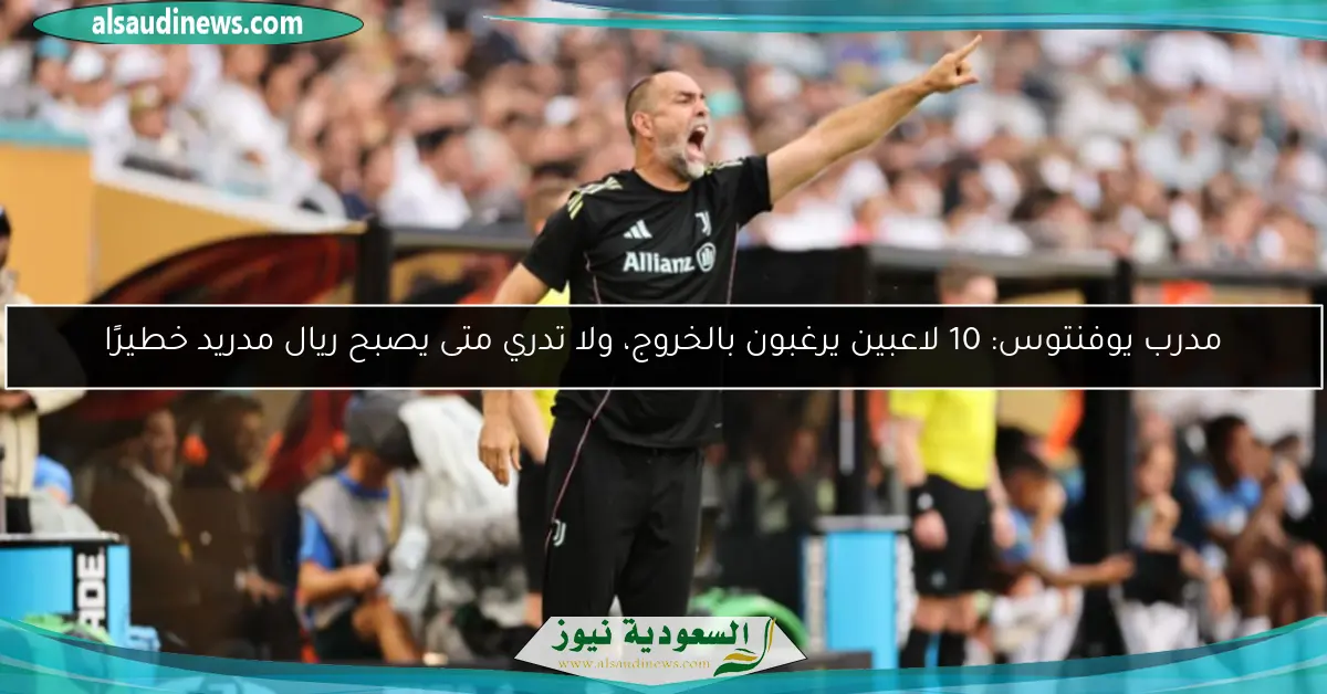 مدرب يوفنتوس: 10 لاعبين يرغبون بالخروج، ولا تدري متى يصبح ريال مدريد خطيرًا