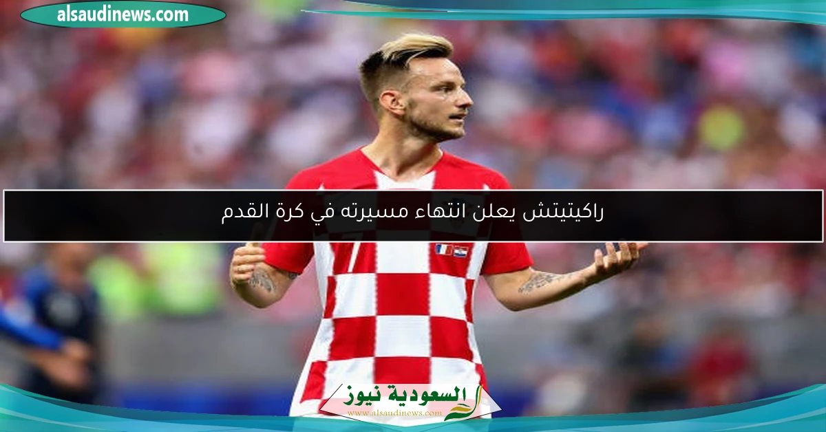 راكيتيتش يعلن انتهاء مسيرته في كرة القدم
