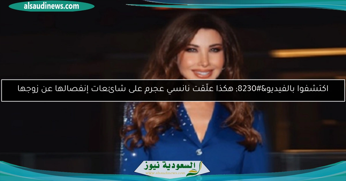 اكتشفوا هكذا علّقت نانسي عجرم على شائعات إنفصالها عن زوجها