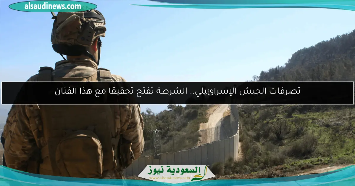 تصرفات الجيش الإسرائيلي.. الشرطة تفتح تحقيقا مع هذا الفنان