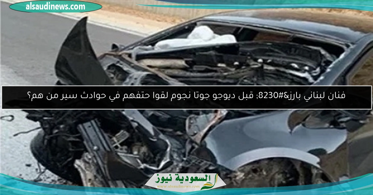 فنان لبناني بارز… قبل ديوجو جوتا نجوم لقوا حتفهم في حوادث سير من هم؟