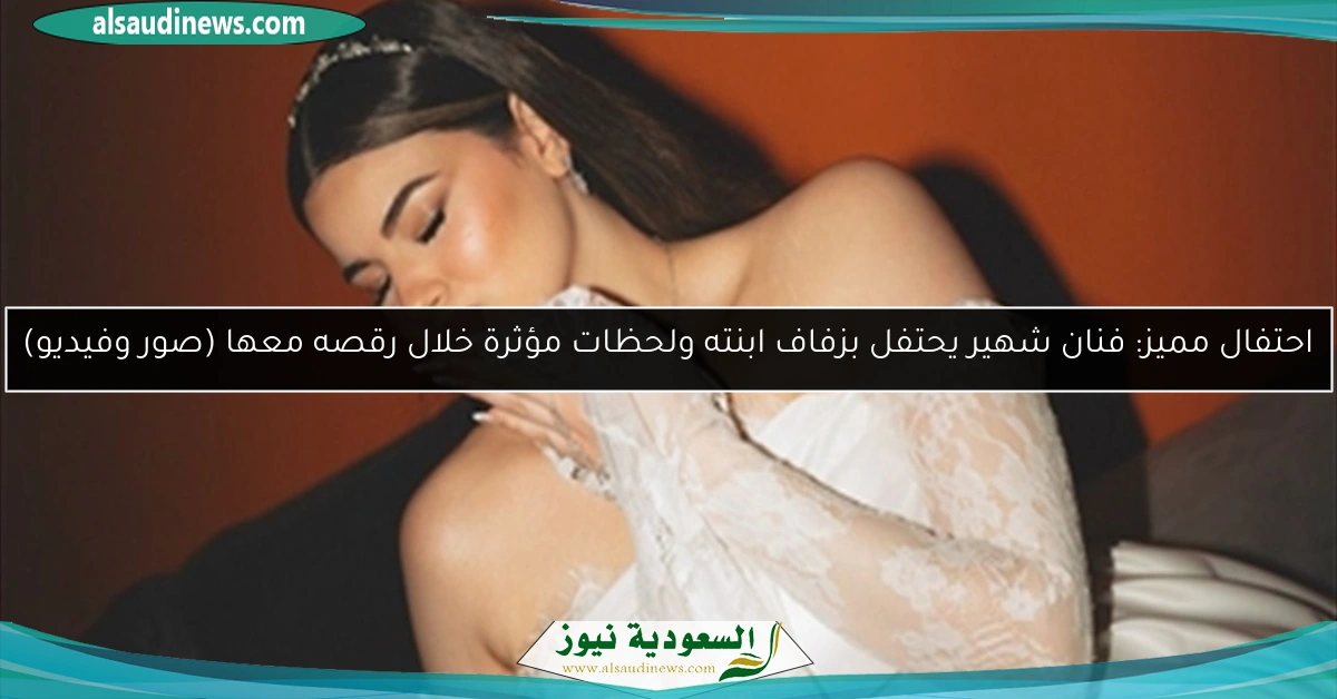 احتفال مميز: فنان شهير يحتفل بزفاف ابنته ولحظات مؤثرة خلال رقصه معها (صور وفيديو)