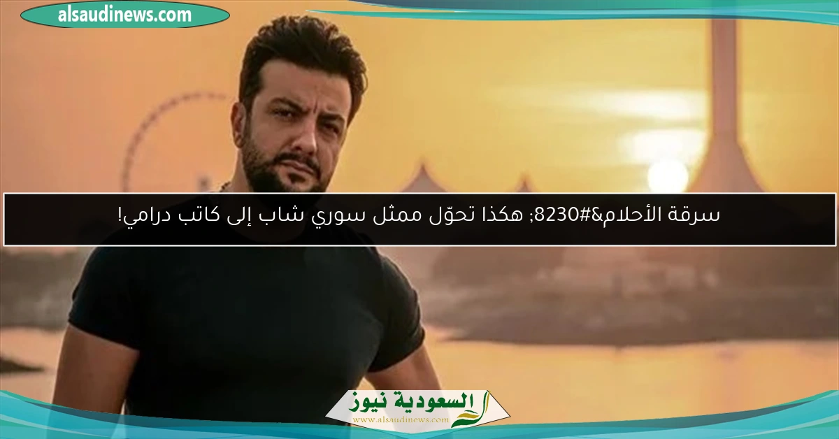 سرقة الأحلام… هكذا تحوّل ممثل سوري شاب إلى كاتب درامي!