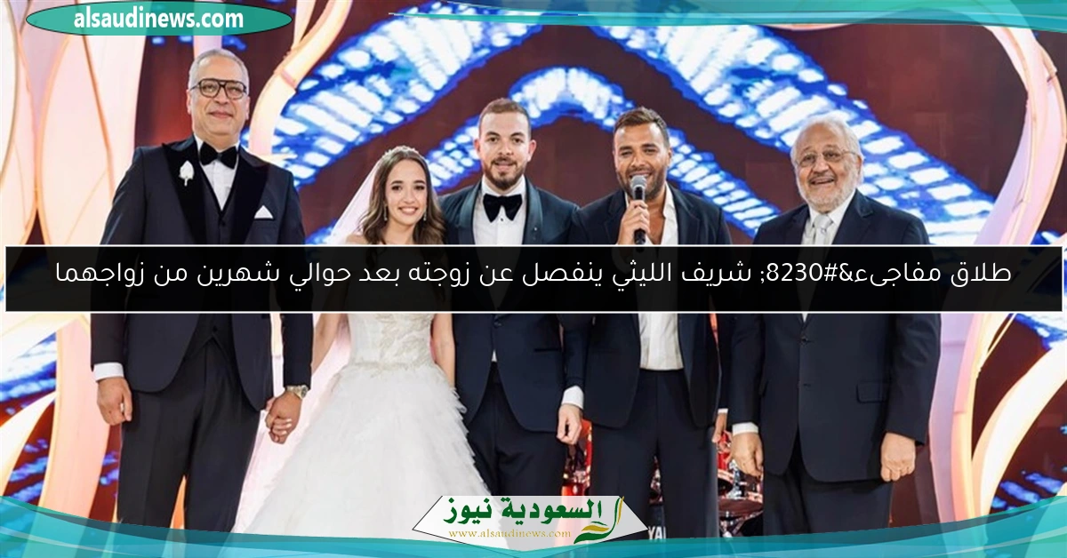 طلاق مفاجىء… شريف الليثي ينفصل عن زوجته بعد حوالي شهرين من زواجهما