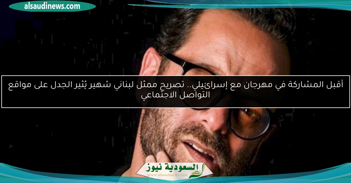أقبل المشاركة في مهرجان مع إسرائيلي.. تصريح ممثل لبناني شهير يُثير الجدل على مواقع التواصل الاجتماعي