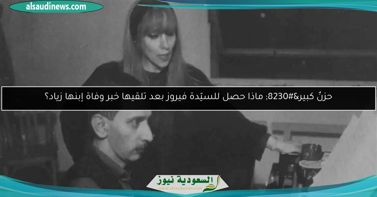 حزنٌ كبير… ماذا حصل للسيّدة فيروز بعد تلقيها خبر وفاة إبنها زياد؟