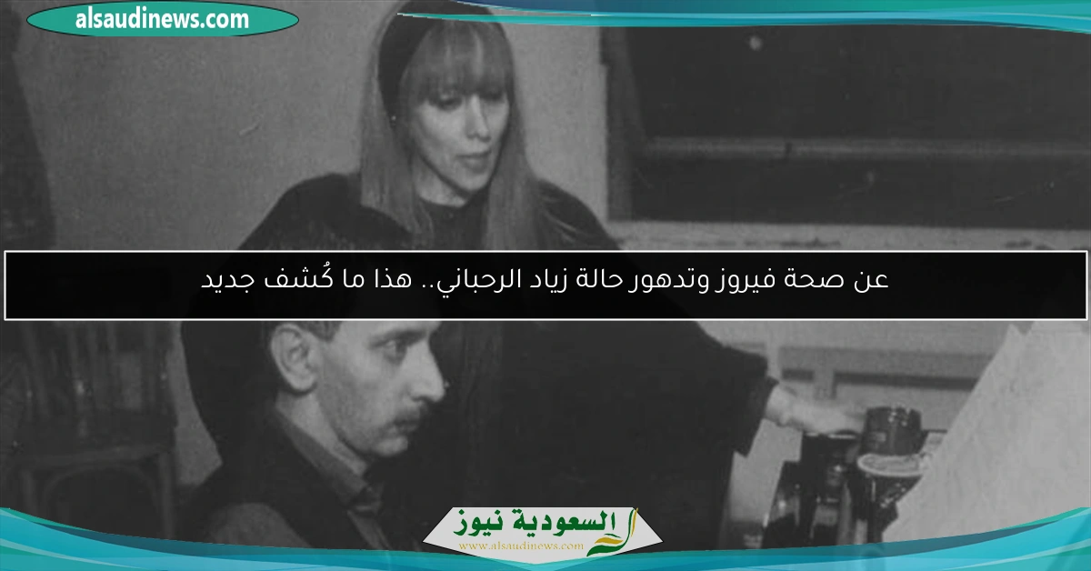 عن صحة فيروز وتدهور حالة زياد الرحباني.. هذا ما كُشف جديد