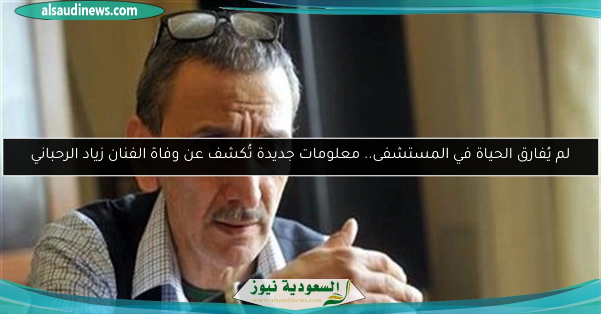 لم يُفارق الحياة في المستشفى.. معلومات جديدة تُكشف عن وفاة الفنان زياد الرحباني