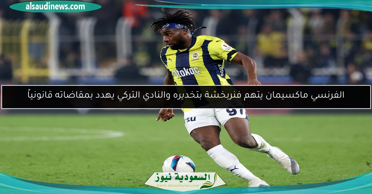 الفرنسي ماكسيمان يتهم فنربخشة بتخديره والنادي التركي يهدد بمقاضاته قانونياً