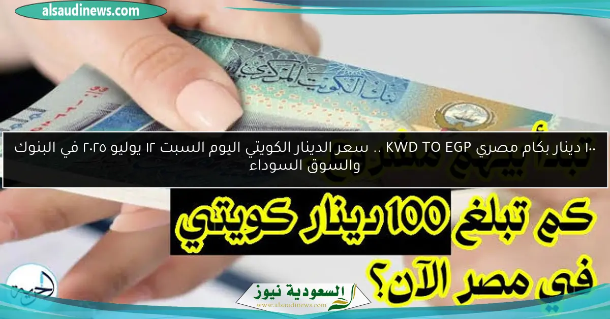 ١٠٠ دينار بكام مصري KWD TO EGP .. سعر الدينار الكويتي اليوم السبت ١٢ يوليو ٢٠٢٥ في البنوك والسوق السوداء