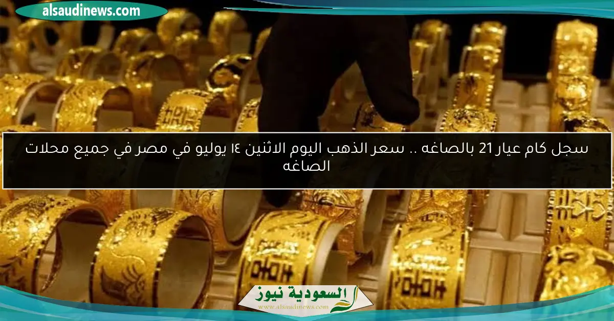 سجل كام عيار 21 بالصاغه .. سعر الذهب اليوم الاثنين ١٤ يوليو في مصر في جميع محلات الصاغه