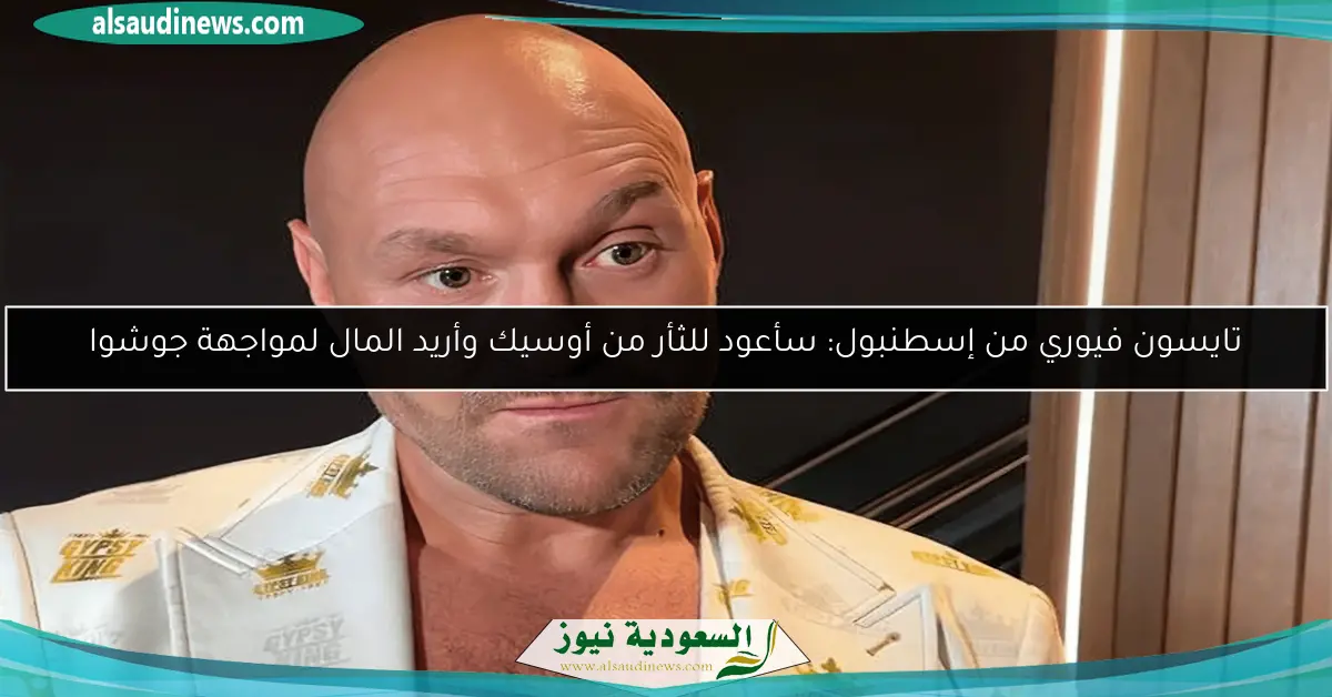 تايسون فيوري من إسطنبول: سأعود للثأر من أوسيك وأريد المال لمواجهة جوشوا