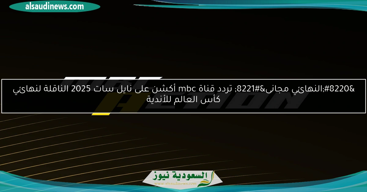 “النهائي مجانى” تردد قناة mbc أكشن على نايل سات 2025 الناقلة لنهائي كأس العالم للأندية