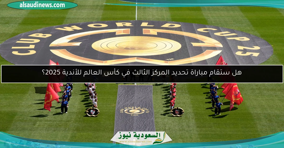 هل ستقام مباراة تحديد المركز الثالث في كأس العالم للأندية 2025؟
