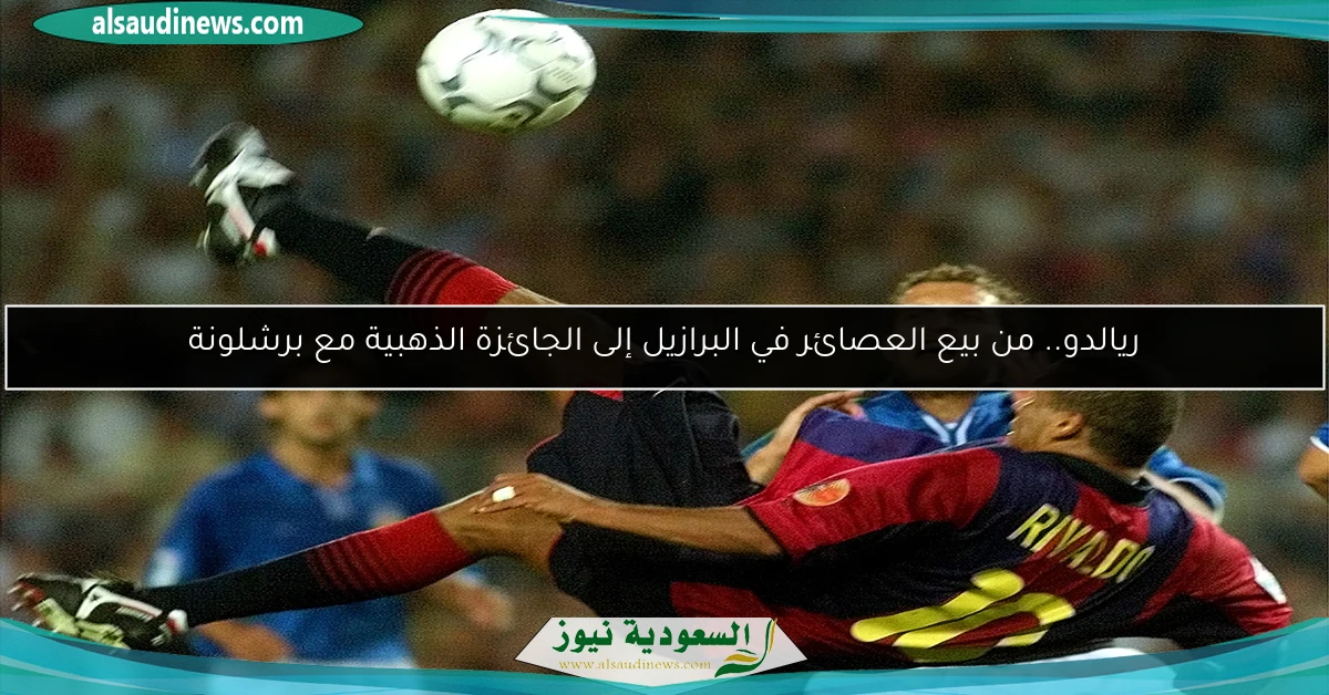 ريالدو.. من بيع العصائر في البرازيل إلى الجائزة الذهبية مع برشلونة